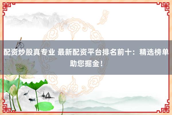 配资炒股真专业 最新配资平台排名前十：精选榜单助您掘金！