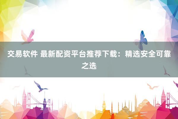 交易软件 最新配资平台推荐下载：精选安全可靠之选