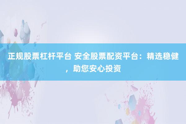 正规股票杠杆平台 安全股票配资平台：精选稳健，助您安心投资