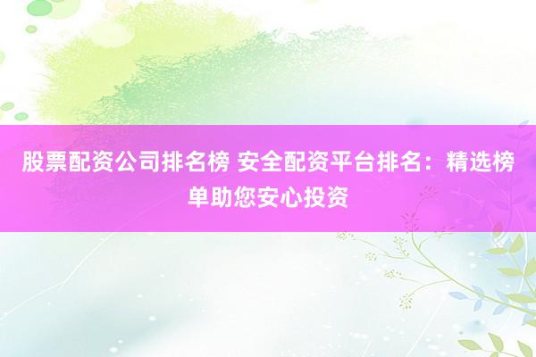股票配资公司排名榜 安全配资平台排名：精选榜单助您安心投资