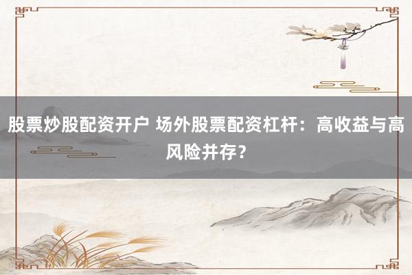 股票炒股配资开户 场外股票配资杠杆：高收益与高风险并存？