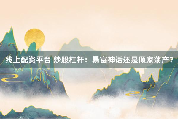 线上配资平台 炒股杠杆：暴富神话还是倾家荡产？