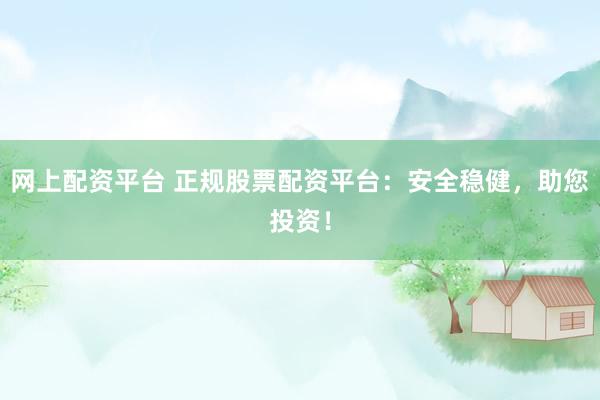网上配资平台 正规股票配资平台：安全稳健，助您投资！