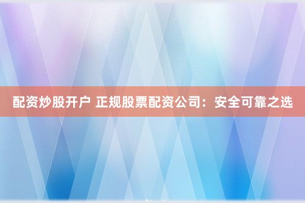 配资炒股开户 正规股票配资公司：安全可靠之选