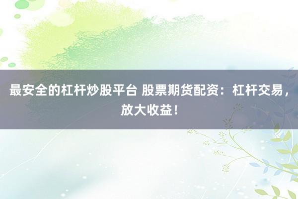 最安全的杠杆炒股平台 股票期货配资：杠杆交易，放大收益！