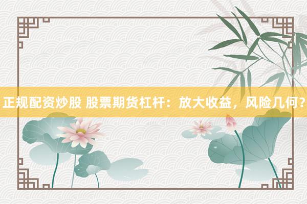 正规配资炒股 股票期货杠杆：放大收益，风险几何？