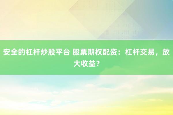 安全的杠杆炒股平台 股票期权配资：杠杆交易，放大收益？