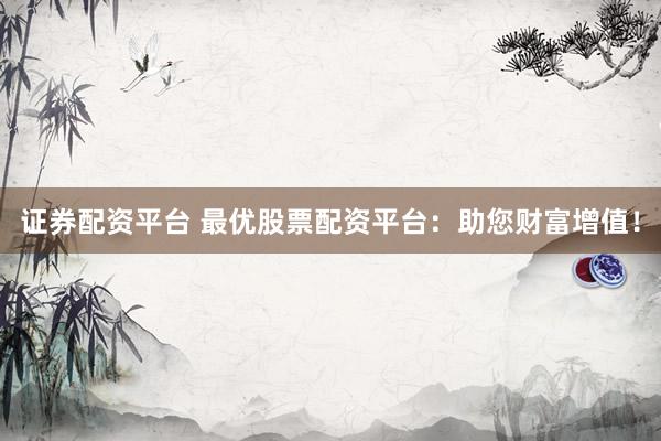 证券配资平台 最优股票配资平台：助您财富增值！