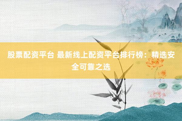 股票配资平台 最新线上配资平台排行榜：精选安全可靠之选