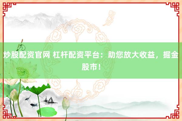 炒股配资官网 杠杆配资平台：助您放大收益，掘金股市！