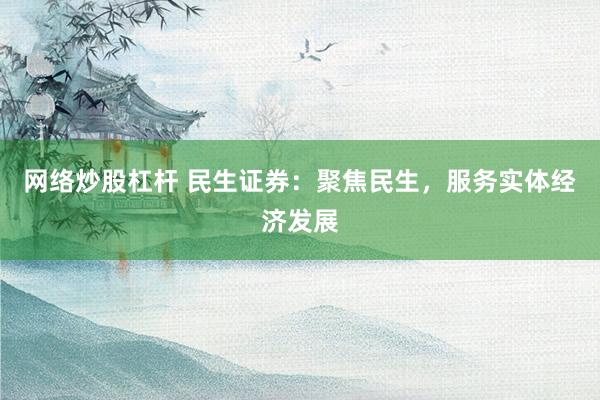 网络炒股杠杆 民生证券：聚焦民生，服务实体经济发展