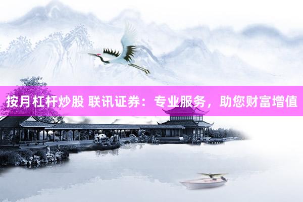 按月杠杆炒股 联讯证券：专业服务，助您财富增值