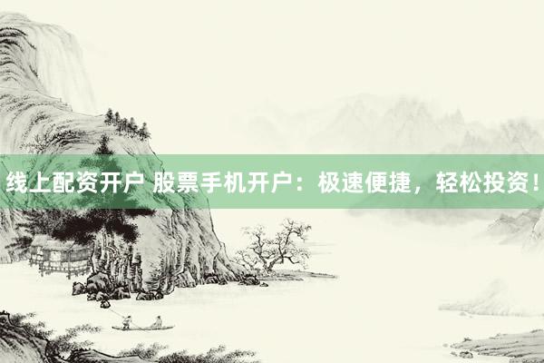 线上配资开户 股票手机开户：极速便捷，轻松投资！