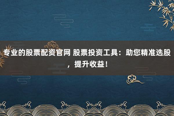 专业的股票配资官网 股票投资工具：助您精准选股，提升收益！