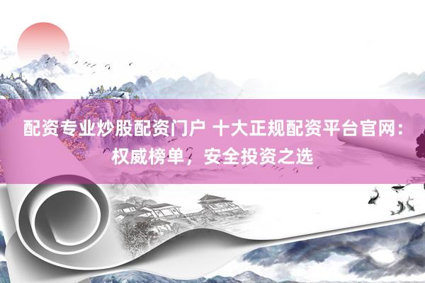 配资专业炒股配资门户 十大正规配资平台官网：权威榜单，安全投资之选
