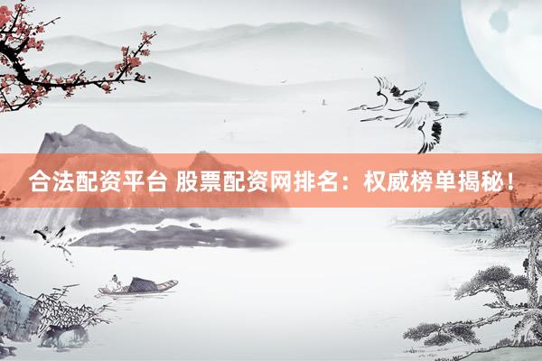 合法配资平台 股票配资网排名：权威榜单揭秘！
