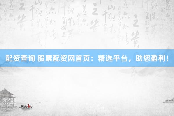 配资查询 股票配资网首页：精选平台，助您盈利！