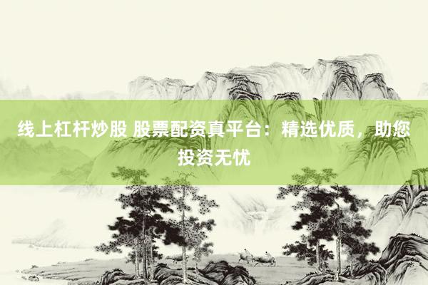 线上杠杆炒股 股票配资真平台：精选优质，助您投资无忧