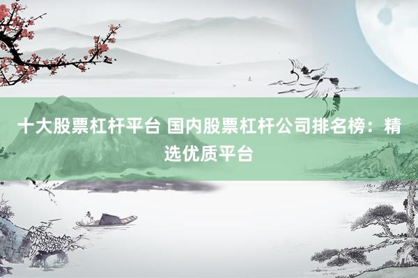十大股票杠杆平台 国内股票杠杆公司排名榜：精选优质平台