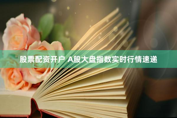 股票配资开户 A股大盘指数实时行情速递