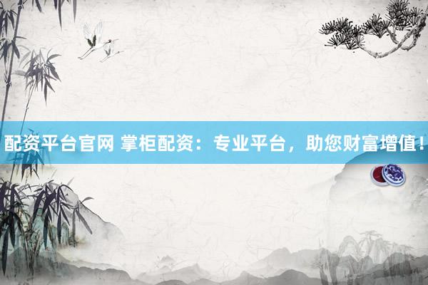 配资平台官网 掌柜配资：专业平台，助您财富增值！