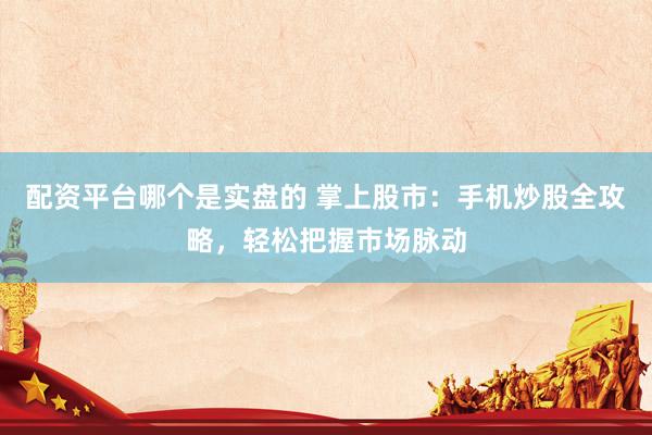 配资平台哪个是实盘的 掌上股市：手机炒股全攻略，轻松把握市场脉动