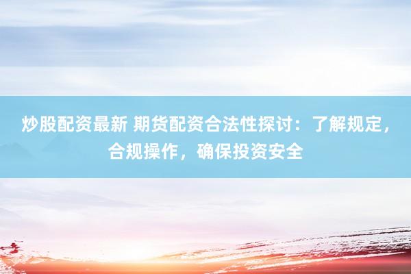 炒股配资最新 期货配资合法性探讨：了解规定，合规操作，确保投资安全