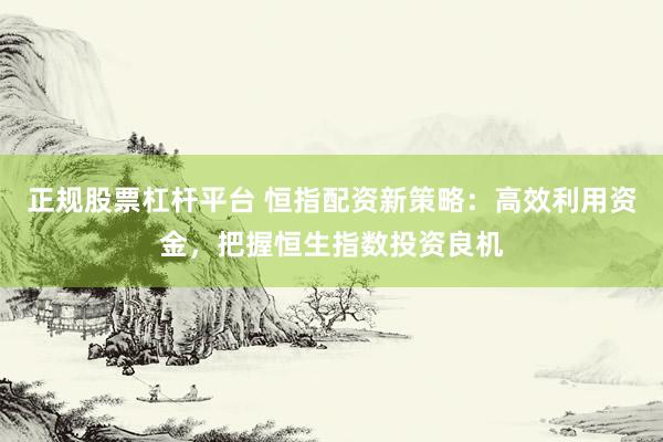 正规股票杠杆平台 恒指配资新策略：高效利用资金，把握恒生指数投资良机