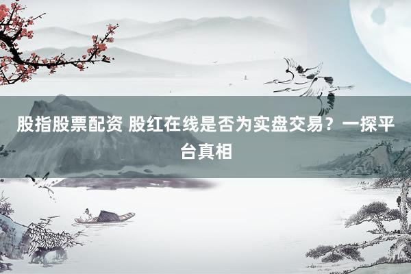 股指股票配资 股红在线是否为实盘交易？一探平台真相