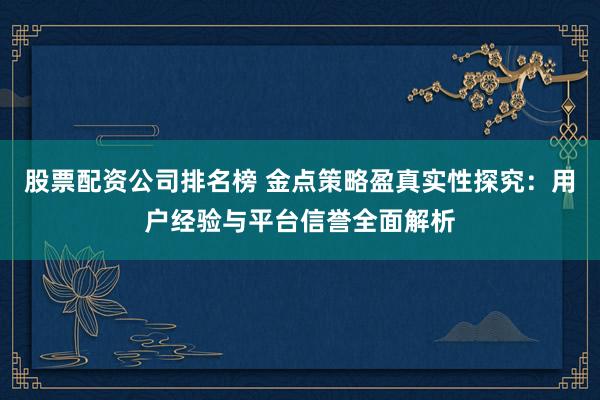 股票配资公司排名榜 金点策略盈真实性探究：用户经验与平台信誉全面解析