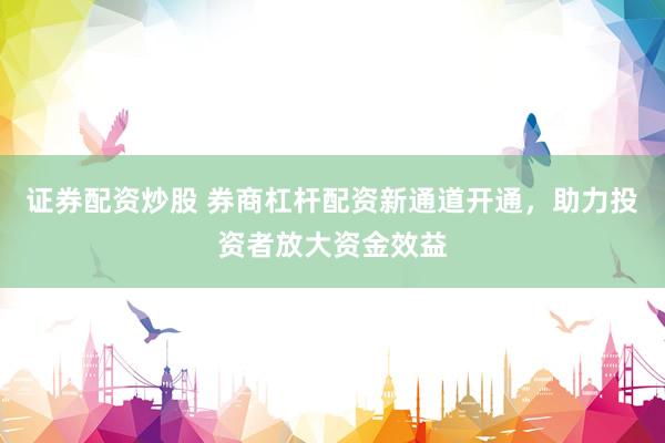 证券配资炒股 券商杠杆配资新通道开通，助力投资者放大资金效益