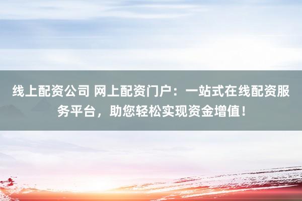 线上配资公司 网上配资门户：一站式在线配资服务平台，助您轻松实现资金增值！