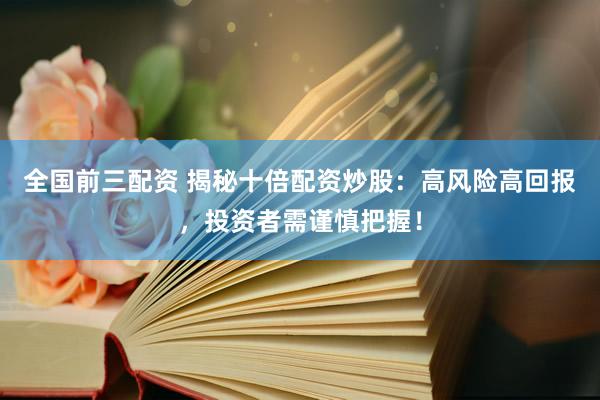 全国前三配资 揭秘十倍配资炒股：高风险高回报，投资者需谨慎把握！