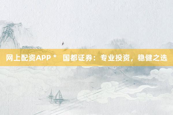 网上配资APP *   国都证券：专业投资，稳健之选