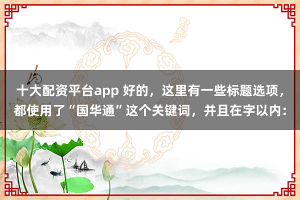 十大配资平台app 好的，这里有一些标题选项，都使用了“国华通”这个关键词，并且在字以内：