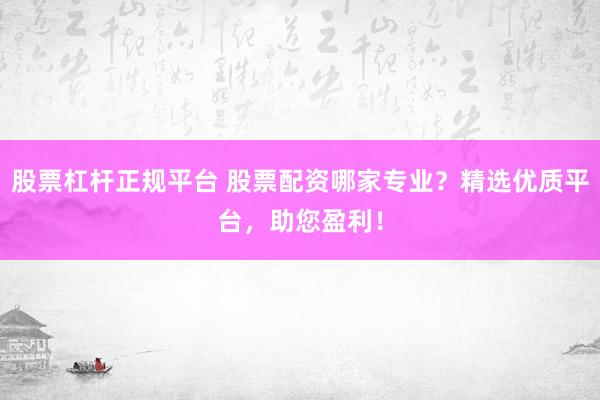 股票杠杆正规平台 股票配资哪家专业？精选优质平台，助您盈利！