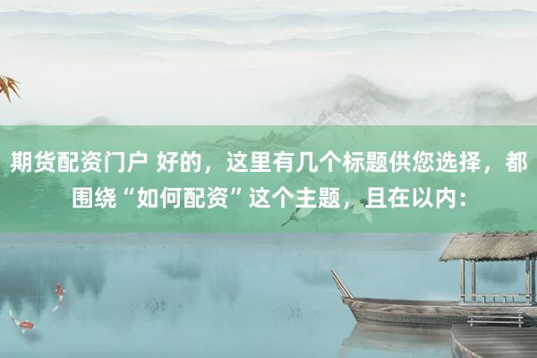 期货配资门户 好的，这里有几个标题供您选择，都围绕“如何配资”这个主题，且在以内：