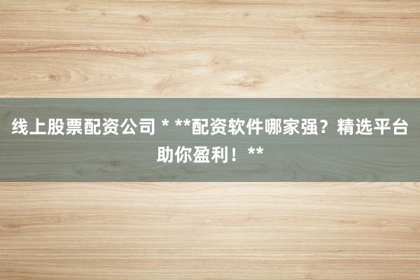 线上股票配资公司 * **配资软件哪家强？精选平台助你盈利！**