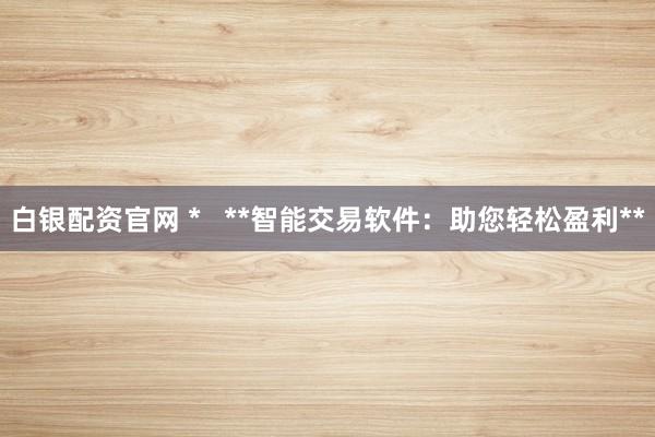 白银配资官网 *   **智能交易软件：助您轻松盈利**