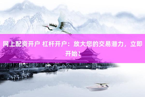 网上配资开户 杠杆开户：放大您的交易潜力，立即开始！