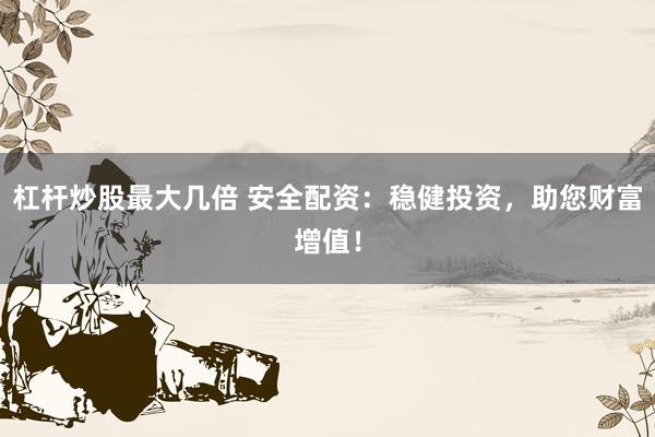杠杆炒股最大几倍 安全配资：稳健投资，助您财富增值！