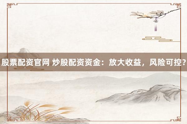 股票配资官网 炒股配资资金：放大收益，风险可控？