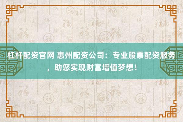 杠杆配资官网 惠州配资公司：专业股票配资服务，助您实现财富增值梦想！