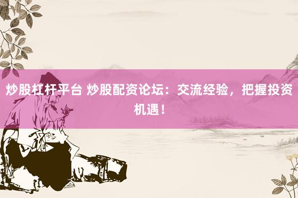 炒股杠杆平台 炒股配资论坛：交流经验，把握投资机遇！