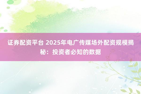 证券配资平台 2025年电广传媒场外配资规模揭秘：投资者必知的数据