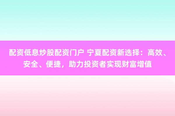 配资低息炒股配资门户 宁夏配资新选择：高效、安全、便捷，助力投资者实现财富增值