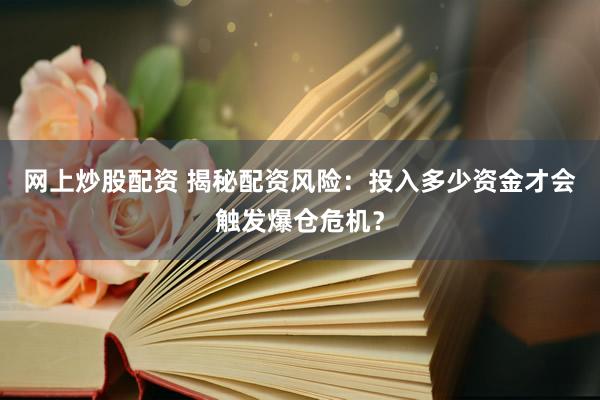 网上炒股配资 揭秘配资风险：投入多少资金才会触发爆仓危机？