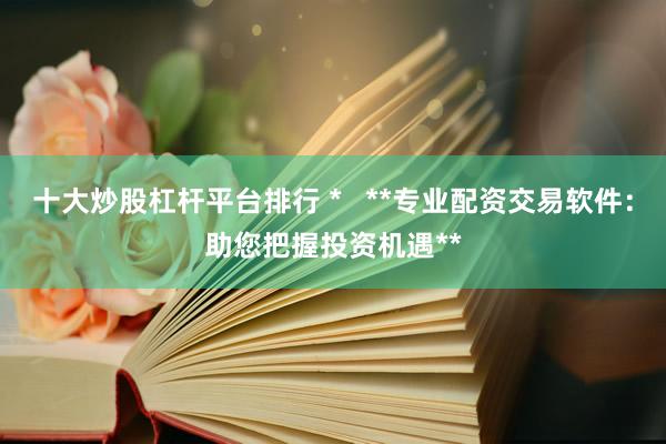 十大炒股杠杆平台排行 *   **专业配资交易软件：助您把握投资机遇**