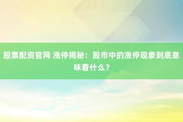 股票配资官网 涨停揭秘：股市中的涨停现象到底意味着什么？