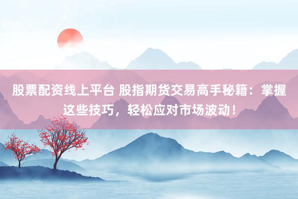 股票配资线上平台 股指期货交易高手秘籍：掌握这些技巧，轻松应对市场波动！
